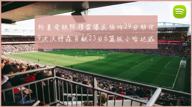 约基奇缺阵穆雷爆发场均29分助攻9次沃特森贡献23分6篮板小哈达威也有17分表现出色