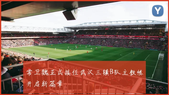 常卫魏正式接任武汉三镇B队主教练开启新篇章