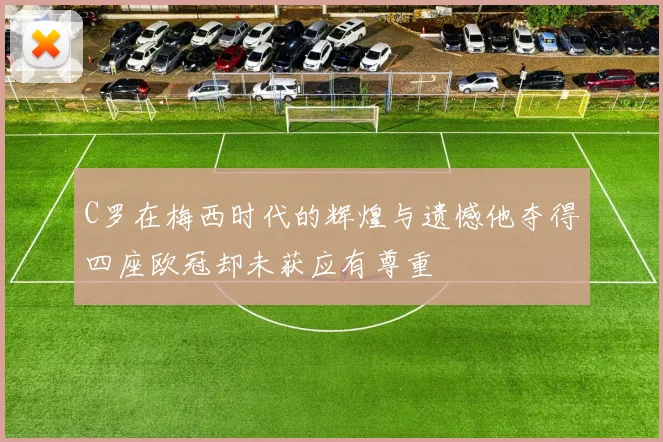 C罗在梅西时代的辉煌与遗憾他夺得四座欧冠却未获应有尊重