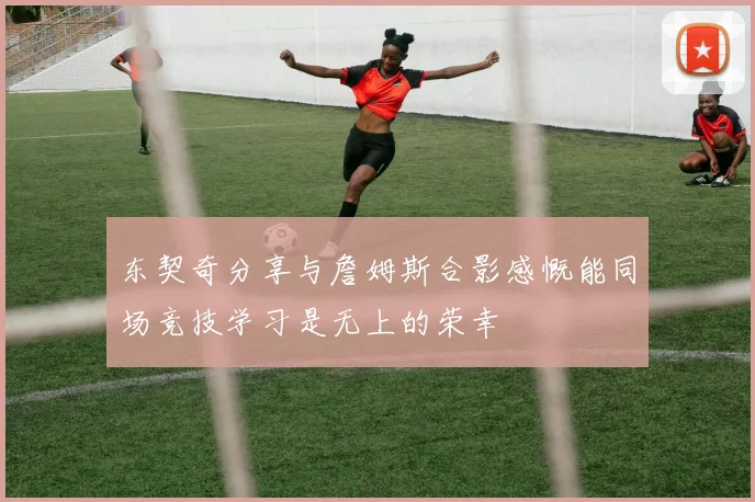 东契奇分享与詹姆斯合影感慨能同场竞技学习是无上的荣幸