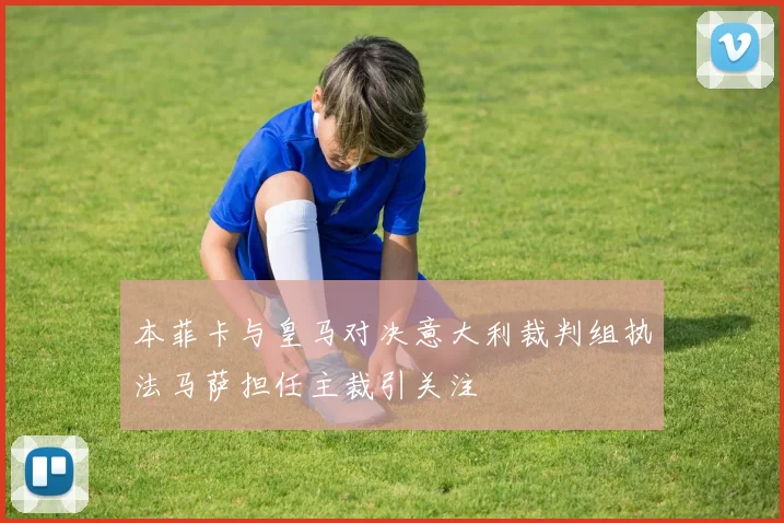 本菲卡与皇马对决意大利裁判组执法马萨担任主裁引关注