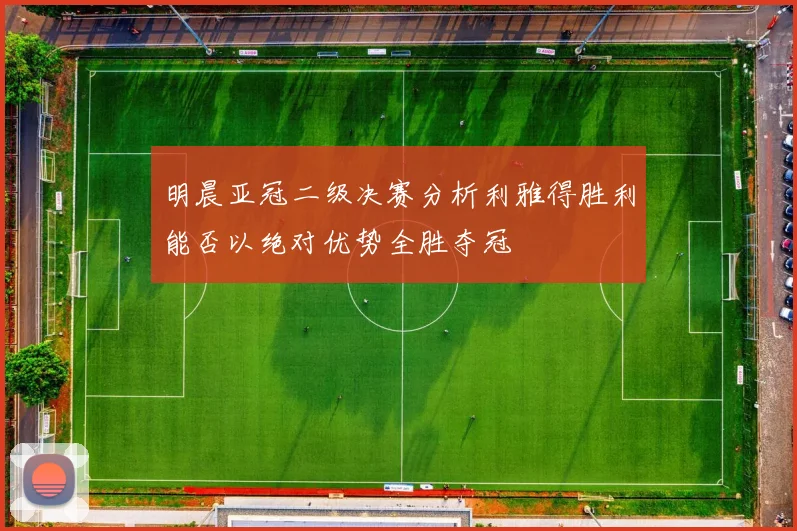 明晨亚冠二级决赛分析利雅得胜利能否以绝对优势全胜夺冠