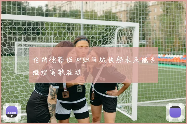 伦纳德膝伤回归洛城快船未来能否继续高歌猛进