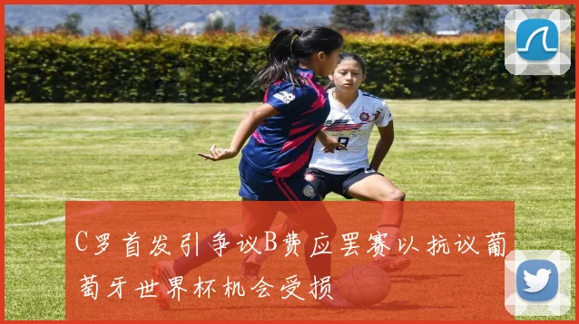 C罗首发引争议B费应罢赛以抗议葡萄牙世界杯机会受损