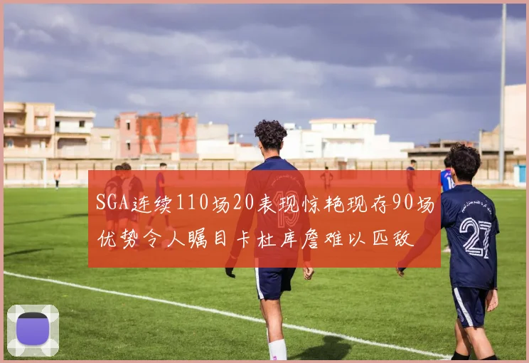 SGA连续110场20表现惊艳现存90场优势令人瞩目卡杜库詹难以匹敌