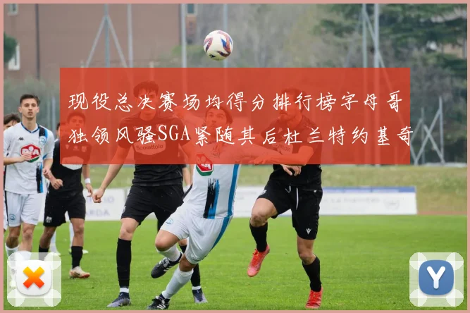 现役总决赛场均得分排行榜字母哥独领风骚SGA紧随其后杜兰特约基奇东契奇争夺第三