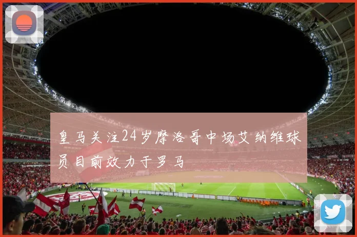 皇马关注24岁摩洛哥中场艾纳维球员目前效力于罗马