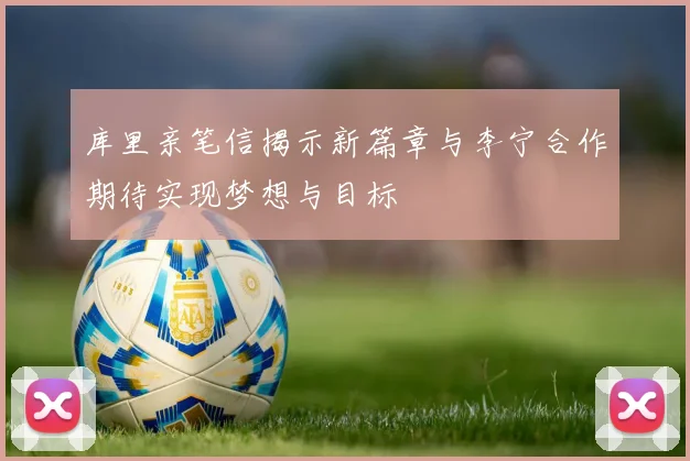 库里亲笔信揭示新篇章与李宁合作期待实现梦想与目标