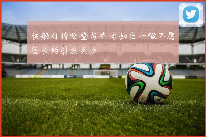 快船对待哈登与乔治如出一辙不愿签长约引发关注