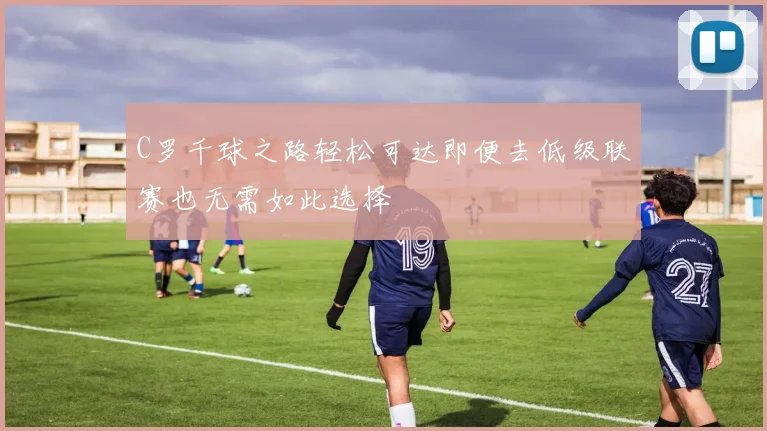 C罗千球之路轻松可达即便去低级联赛也无需如此选择