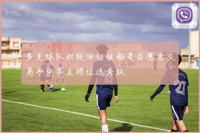 多支球队积极评估快船是否愿意交易手中第五顺位选秀权