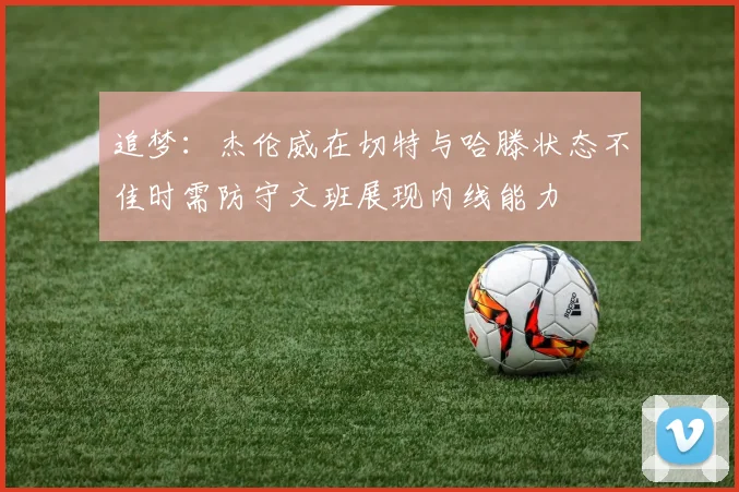 追梦：杰伦威在切特与哈滕状态不佳时需防守文班展现内线能力
