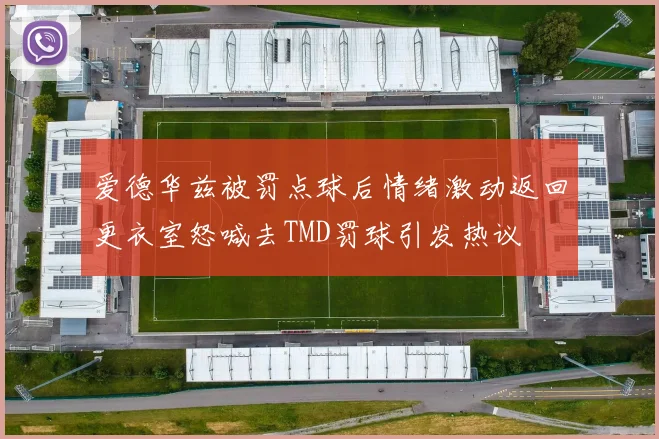 爱德华兹被罚点球后情绪激动返回更衣室怒喊去TMD罚球引发热议