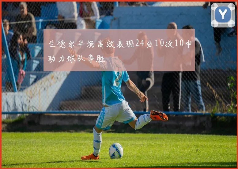 兰德尔半场高效表现24分10投10中助力球队争胜
