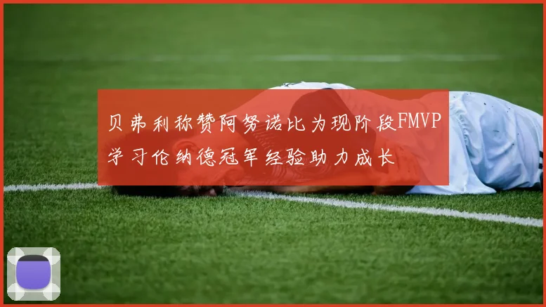 贝弗利称赞阿努诺比为现阶段FMVP学习伦纳德冠军经验助力成长