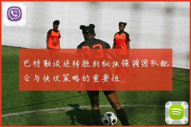 巴特勒谈逆转胜利秘诀强调团队配合与快攻策略的重要性