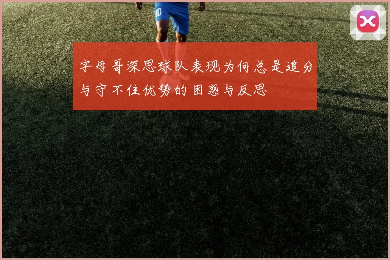字母哥深思球队表现为何总是追分与守不住优势的困惑与反思
