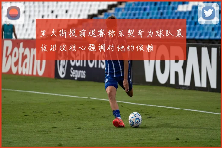 里夫斯提前退赛称东契奇为球队最佳进攻核心强调对他的依赖