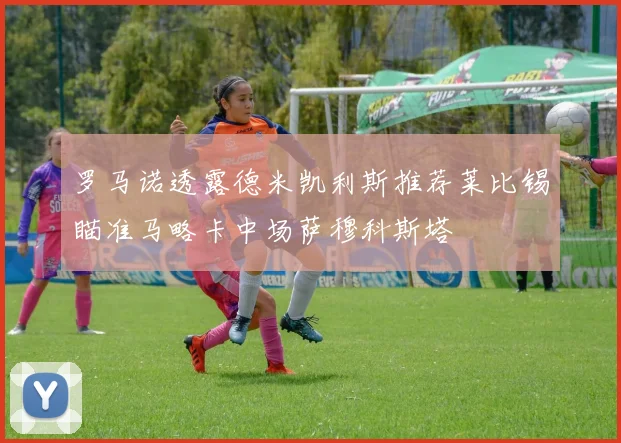 罗马诺透露德米凯利斯推荐莱比锡瞄准马略卡中场萨穆科斯塔