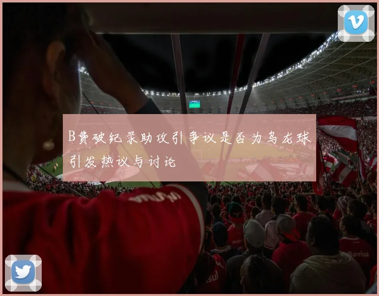 B费破纪录助攻引争议是否为乌龙球引发热议与讨论