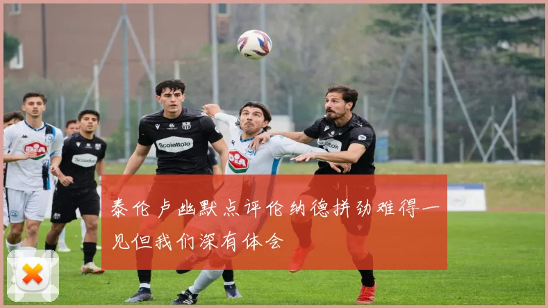 泰伦卢幽默点评伦纳德拼劲难得一见但我们深有体会