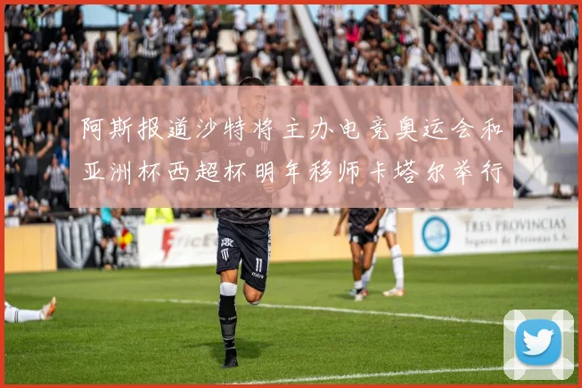 阿斯报道沙特将主办电竞奥运会和亚洲杯西超杯明年移师卡塔尔举行