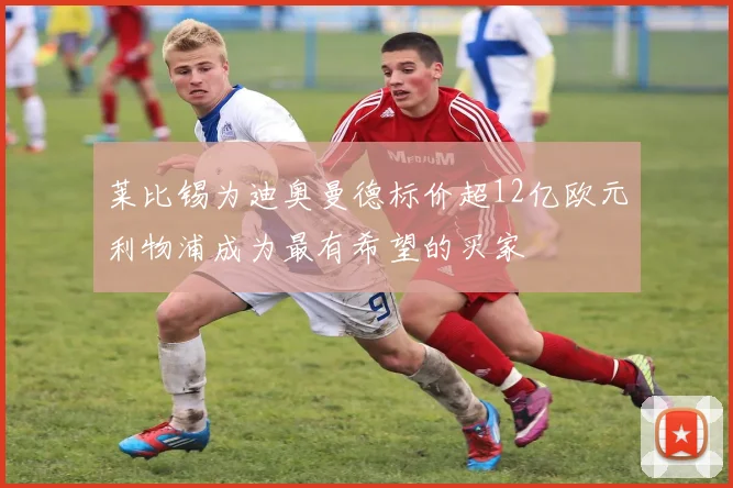 莱比锡为迪奥曼德标价超12亿欧元利物浦成为最有希望的买家
