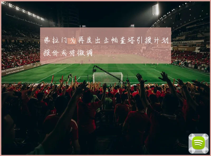 弗拉门戈再度出击帕奎塔引援计划报价或将微调