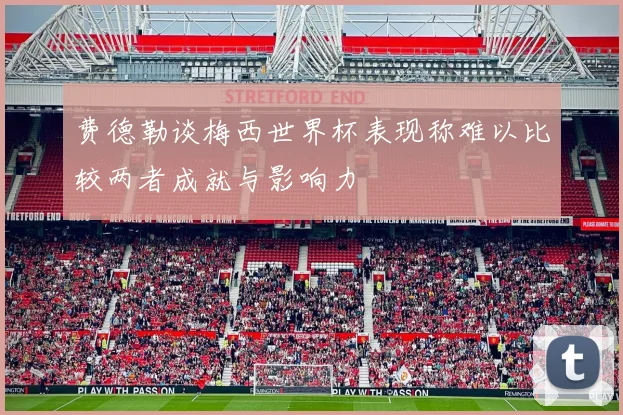 费德勒谈梅西世界杯表现称难以比较两者成就与影响力