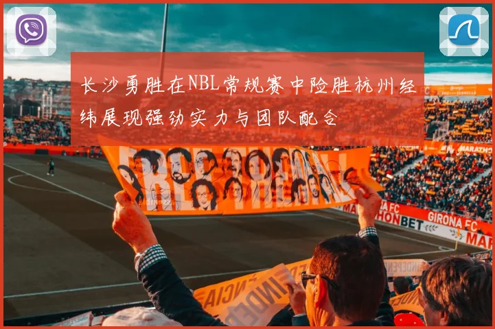 长沙勇胜在NBL常规赛中险胜杭州经纬展现强劲实力与团队配合
