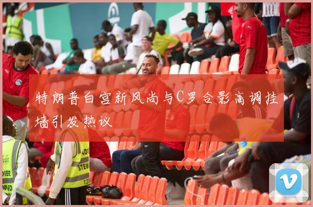 特朗普白宫新风尚与C罗合影高调挂墙引发热议