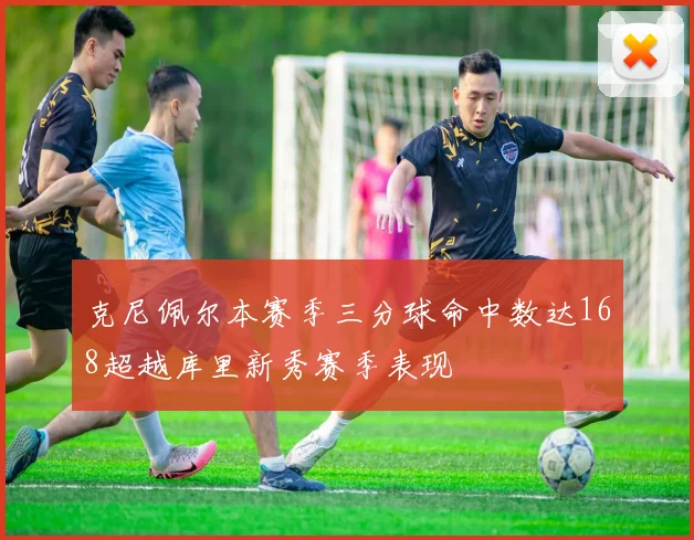 克尼佩尔本赛季三分球命中数达168超越库里新秀赛季表现